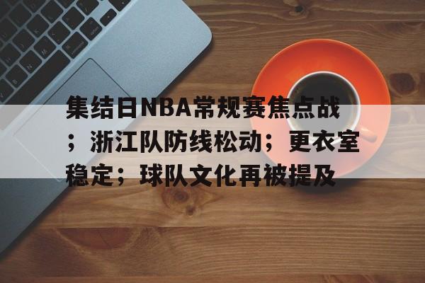 博鱼体育在线-集结日NBA常规赛焦点战；浙江队防线松动；更衣室稳定；球队文化再被提及