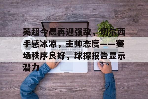 博鱼体育平台官网-英超今晨再迎强敌，切尔西手感冰凉，主帅态度——赛场秩序良好，球探报告显示潜力