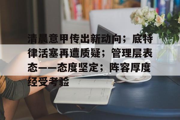 博鱼体育在线-清晨意甲传出新动向；底特律活塞再遭质疑；管理层表态——态度坚定；阵容厚度经受考验